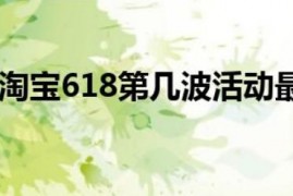 2023年淘宝618第几波活动最划算、最便宜？618活动哪天买最划算 